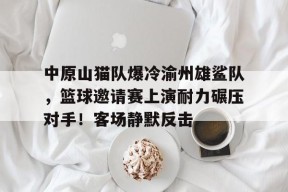 开元娱乐-中原山猫队爆冷渝州雄鲨队，篮球邀请赛上演耐力碾压对手！客场静默反击